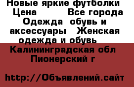 Новые яркие футболки  › Цена ­ 550 - Все города Одежда, обувь и аксессуары » Женская одежда и обувь   . Калининградская обл.,Пионерский г.